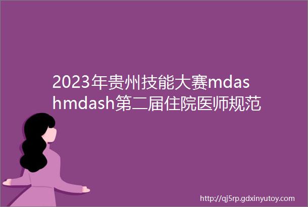 2023年贵州技能大赛mdashmdash第二届住院医师规范化培训临床技能大赛成功举办