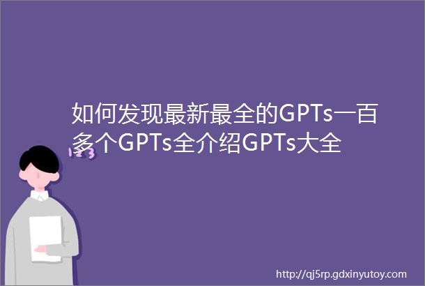 如何发现最新最全的GPTs一百多个GPTs全介绍GPTs大全都在这里